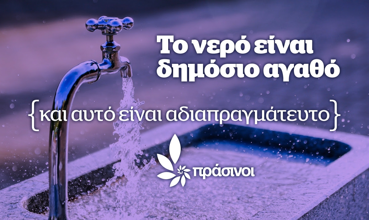 ΠΡΑΣΙΝΟΙ: Το νερό είναι δημόσιο αγαθό και αυτό είναι αδιαπραγμάτευτο